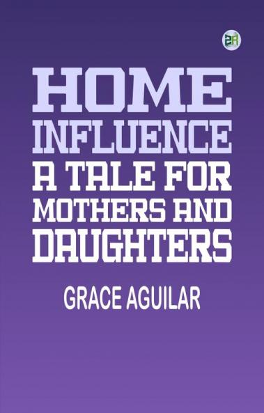 Home Influence: A Tale for Mothers and Daughters