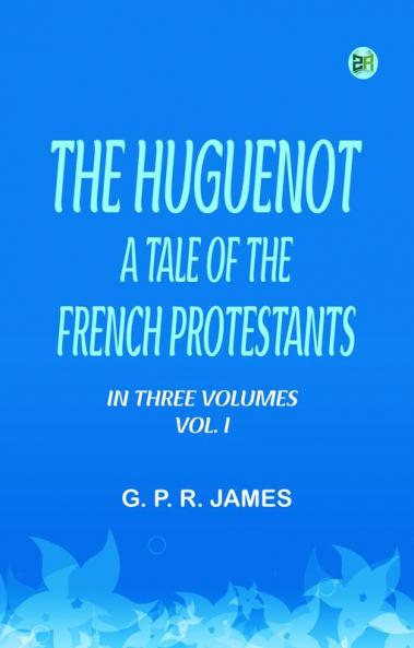 THE HUGUENOT A TALE OF THE FRENCH PROTESTANTS. IN THREE VOLUMES. VOL. I.