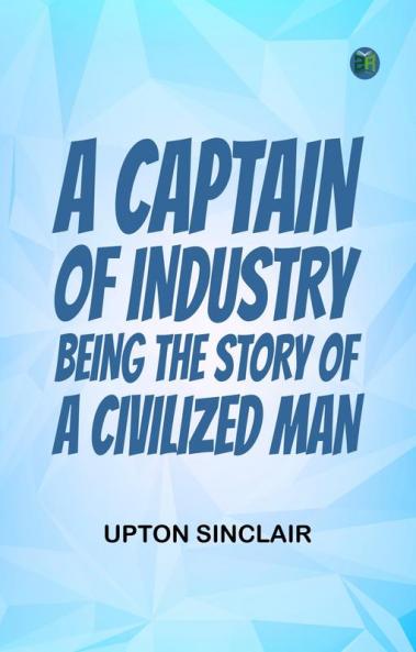 A Captain of Industry  Being the Story of a Civilized Man