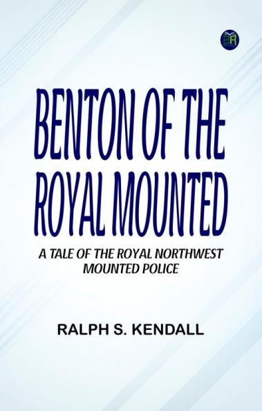 Benton of the Royal Mounted  A Tale of the Royal Northwest Mounted Police