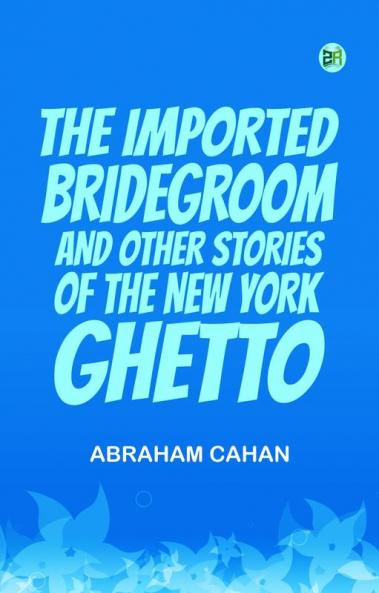 The Imported Bridegroom and Other Stories of the New York Ghetto