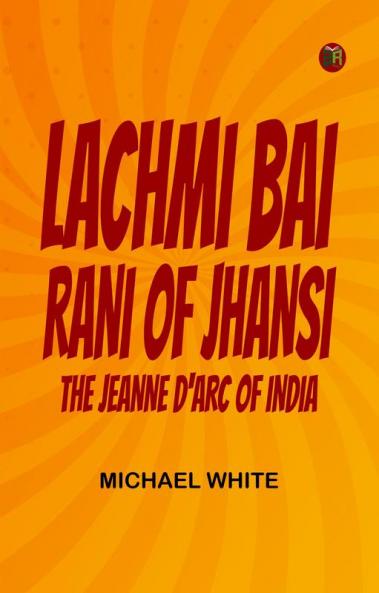 Lachmi Bai Rani of Jhansi: The Jeanne D'Arc of India