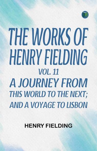 The Works of Henry Fielding vol. 11 A Journey From This World to the Next; and A Voyage to Lisbon
