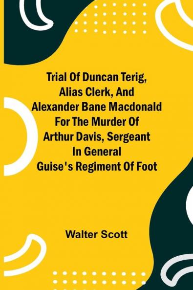 Trial of Duncan Terig alias Clerk and Alexander Bane Macdonald for the Murder of Arthur Davis Sergeant in General Guise's Regiment of Foot