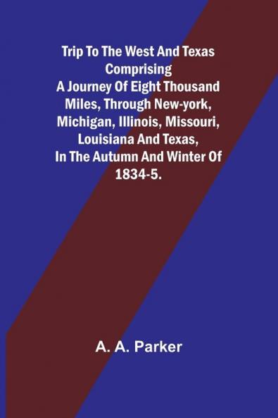 Trip to the West and Texas comprising a journey of eight thousand miles through New-York Michigan Illinois Missouri Louisiana and Texas in the autumn and winter of 1834-5.