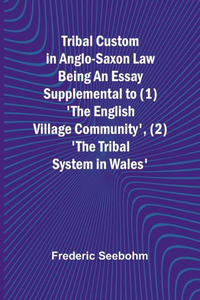 Tribal Custom in Anglo-Saxon Law Being an Essay Supplemental to (1) 'The English Village Community' (2) 'The Tribal System in Wales'