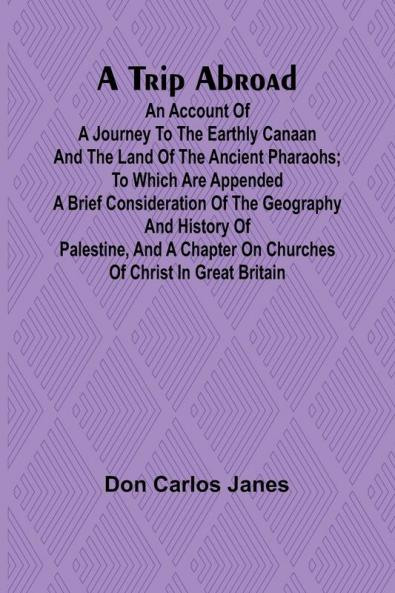 A Trip Abroad An Account of a Journey to the Earthly Canaan and the Land of the Ancient Pharaohs; To Which Are Appended a Brief Consideration of the Geography and History of Palestine and a Chapter on Churches of Christ in Great Britain