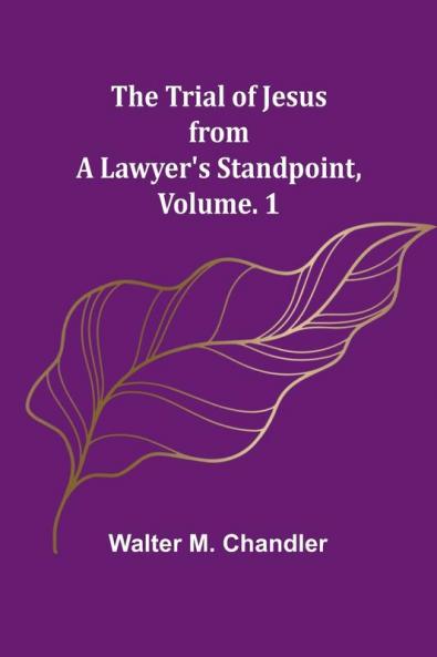 The Trial of Jesus from a Lawyer's Standpoint Vol. 1