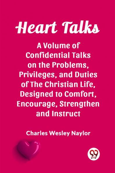 Heart Talks A Volume of Confidential Talks on the Problems Privileges and Duties of the Christian Life Designed to Comfort Encourage Strengthen and Instruct
