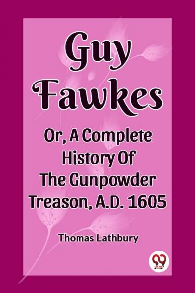 Guy Fawkes Or A Complete History Of The Gunpowder Treason A.D. 1605