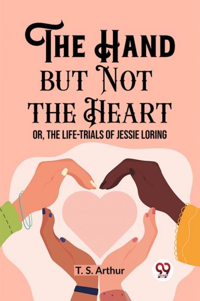 The Hand but Not the Heart Or The Life-Trials of Jessie Loring