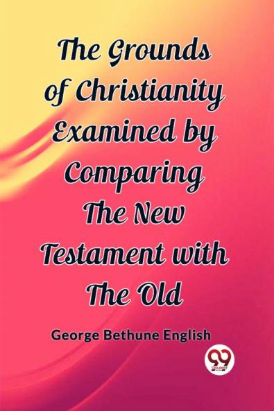 The Grounds of Christianity Examined by Comparing The New Testament with the Old