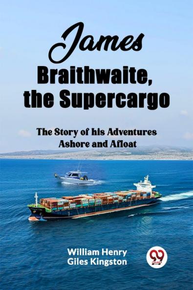 James Braithwaite the Supercargo The Story of his Adventures Ashore and Afloat