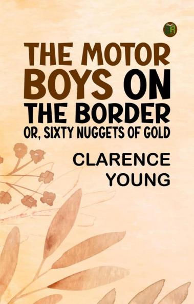 The Motor Boys on the Border; Or Sixty Nuggets of Gold