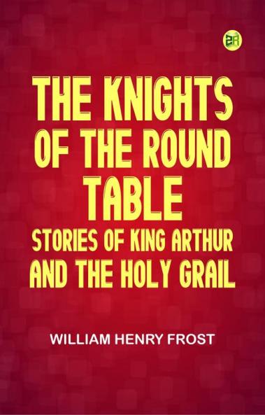 The Knights of the Round Table: Stories of King Arthur and the Holy Grail