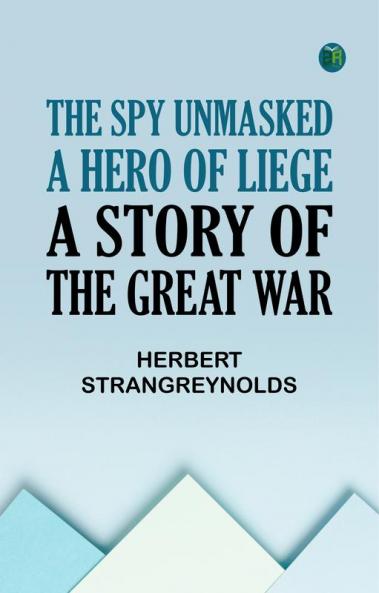 THE SPY UNMASKED A HERO OF LIEGE A STORY OF THE GREAT WAR