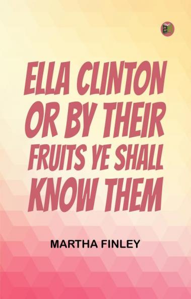 Ella Clinton; or By Their Fruits Ye Shall Know Them