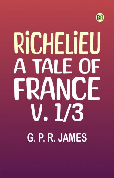 Richelieu: A Tale of France v. 1/3