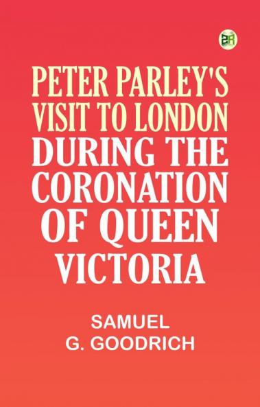 Peter Parley's Visit to London During the Coronation of Queen Victoria