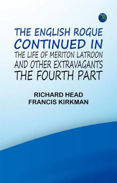 The English Rogue: Continued in the Life of Meriton Latroon and Other Extravagants: The Fourth Part