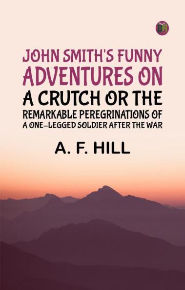 John Smith's Funny Adventures on a CrutchOr The Remarkable Peregrinations of a One-legged Soldier after the War