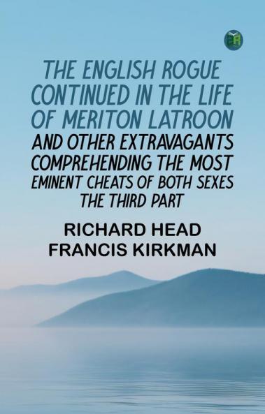 The English Rogue: Continued in the Life of Meriton Latroon and Other Extravagants Comprehending the most Eminent Cheats of Both Sexes: The Third Part