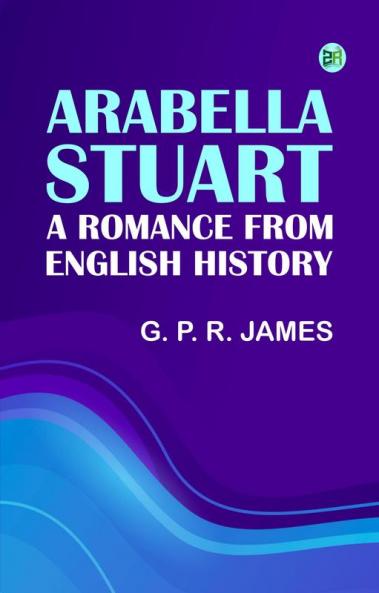 Arabella Stuart: A Romance from English History
