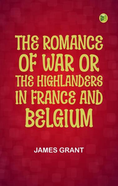 The Romance of War; or The Highlanders in France and Belgium