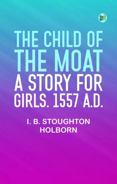 The Child of the Moat: A Story for Girls. 1557 A.D.