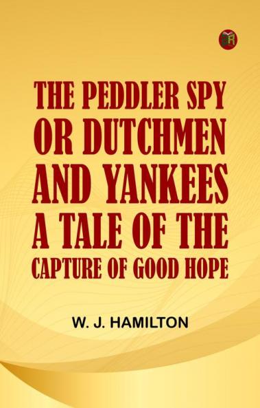 The Peddler Spy; or Dutchmen and Yankees. A Tale of the Capture of Good Hope