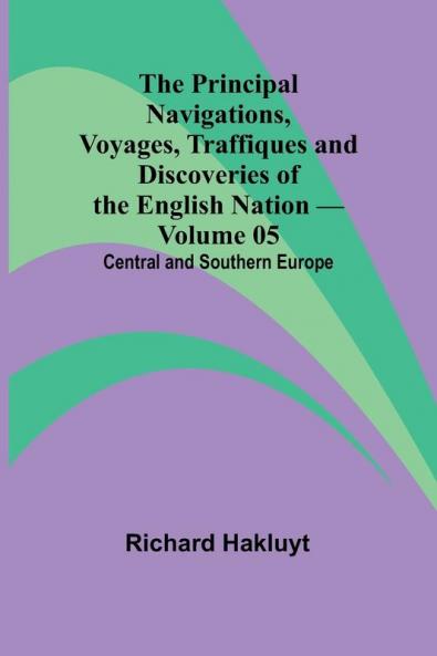 The Principal Navigations Voyages Traffiques and Discoveries of the English Nation - Volume 05; Central and Southern Europe