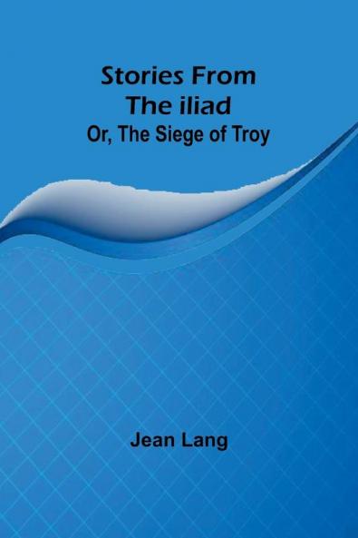 Stories from the Iliad; Or the siege of Troy