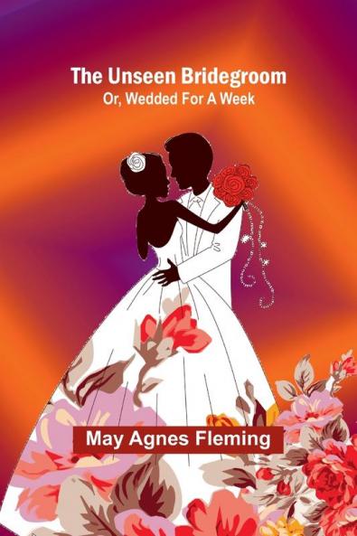 The Unseen Bridegroom; Or Wedded For a Week