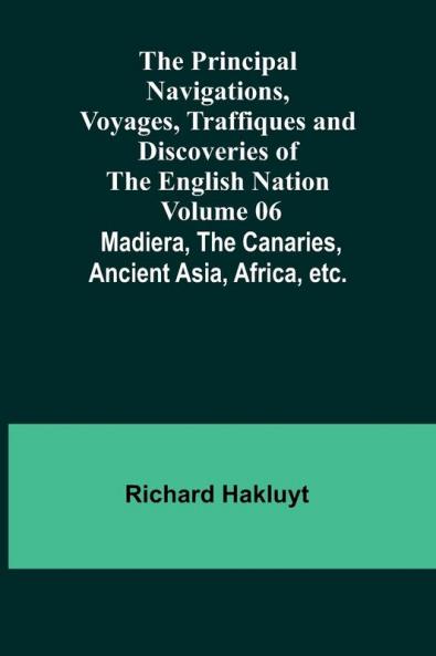The Principal Navigations Voyages Traffiques and Discoveries of the English Nation - Volume 06; Madiera the Canaries Ancient Asia Africa etc.