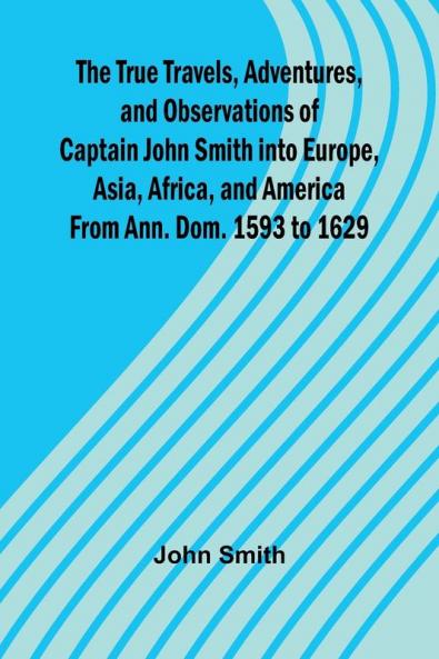 The True Travels Adventures and Observations of Captain John Smith into Europe Asia Africa and America From Ann. Dom. 1593 to 1629