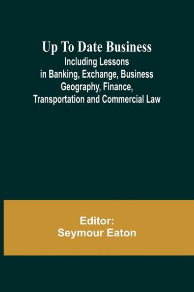 Up To Date Business; Including Lessons in Banking Exchange Business Geography Finance Transportation and Commercial Law