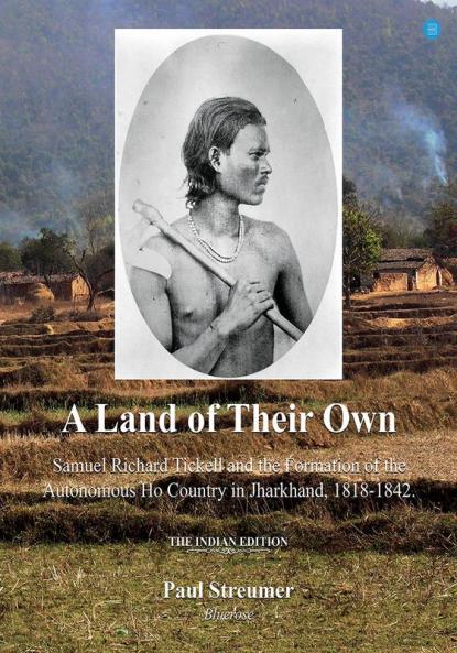 A Land of Their Own; Samuel Richard Tickell and the Formation of the Autonomous Ho Country in Jharkhand 1818-1842. The Indian edition