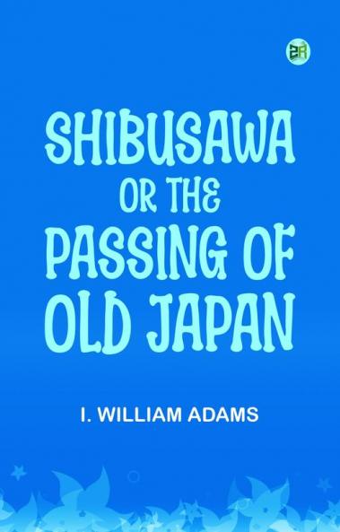 Shibusawa; or The passing of old Japan