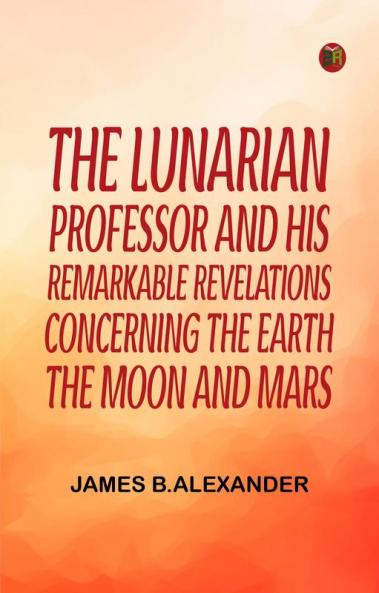 The Lunarian Professor and His Remarkable Revelations Concerning the Earth the Moon and Mars