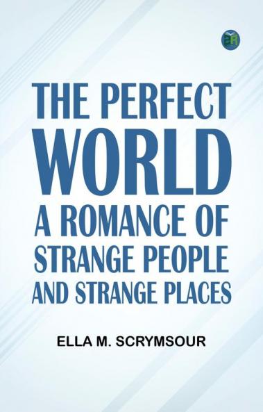 The Perfect World: A romance of strange people and strange places