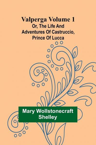 Valperga Volume 1; Or The life and adventures of Castruccio prince of Lucca