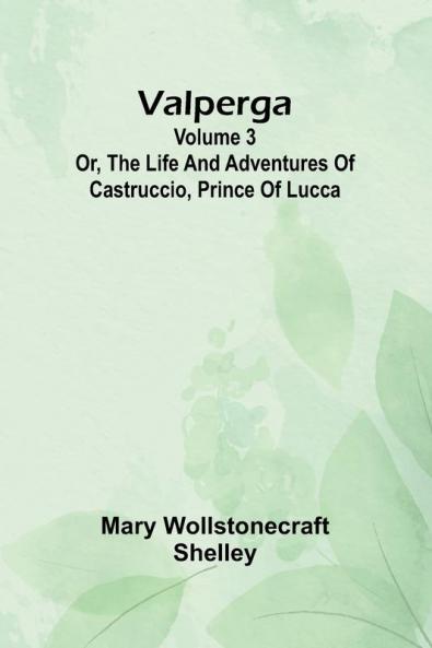 Valperga Volume 3; Or The life and adventures of Castruccio prince of Lucca