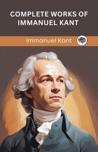 Complete Works of Immanuel Kant: Including The Critique of Pure Reason The Critique of Practical Reason Kant’s Critique of Judgement & many others (Grapevine Edition)
