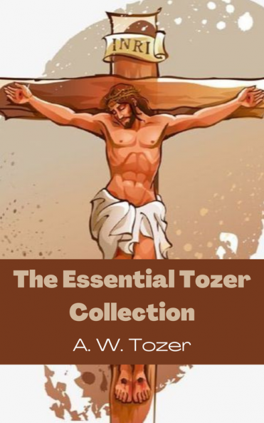 The Essential Tozer Collection: The Pursuit of God; The Purpose of Man; and The Crucified Life