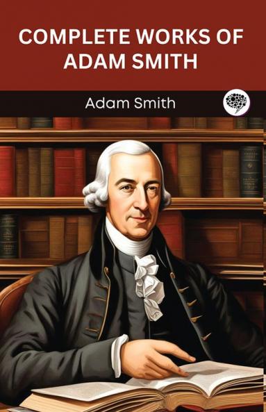 Complete Works of Adam Smith: Includes The Wealth of Nations The Theory of Moral Sentiments and The Origin of Languages (Grapevine Edition)