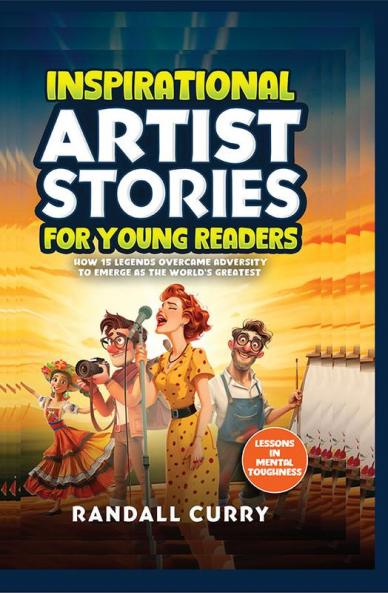 Inspirational Artist Stories for Young Readers: How Legends Overcame Adversity to Emerge as the World's Greatest | Lessons in Mental Toughness for Kids & Teens (Growth Mindset for Young Readers)