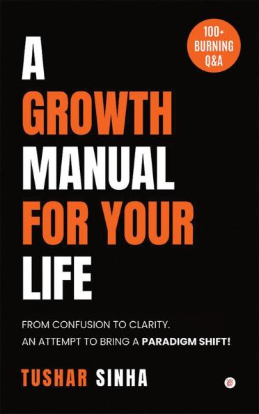A Growth Manual For Your Life: From Confusion To Clarity. An Attempt To Bring A Paradigm Shift!