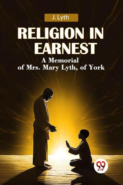 Religion in Earnest A Memorial of Mrs. Mary Lyth of York