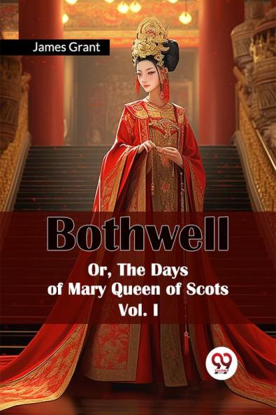 Bothwell Or The Days of Mary Queen of Scots Vol. I