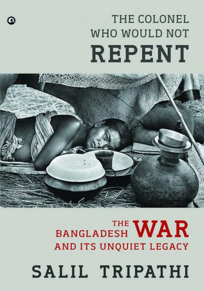 The Colonel Who Would Not Repent: The Bangladesh War and its Unquiet Legacy